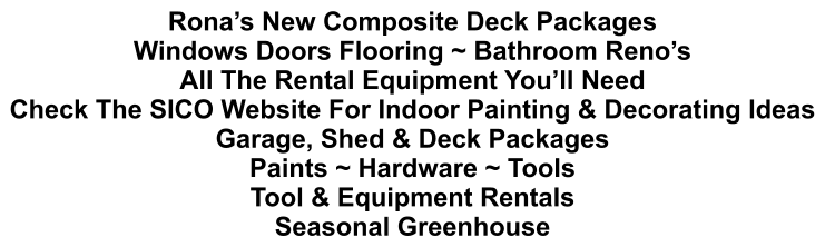 Rona’s New Composite Deck Packages Windows Doors Flooring ~ Bathroom Reno’s All The Rental Equipment You’ll Need Check The SICO Website For Indoor Painting & Decorating Ideas Garage, Shed & Deck Packages Paints ~ Hardware ~ Tools Tool & Equipment Rentals Seasonal Greenhouse