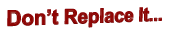 Don’t Replace It...
